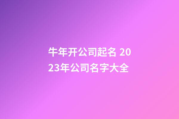 牛年开公司起名 2023年公司名字大全-第1张-公司起名-玄机派
